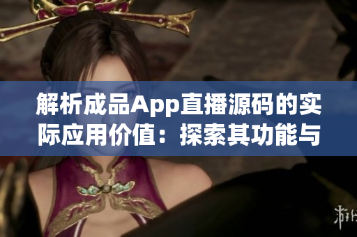解析成品App直播源碼的實(shí)際應(yīng)用價值：探索其功能與潛能