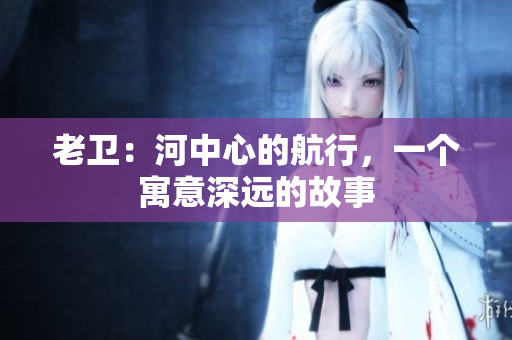 老衛(wèi)：河中心的航行，一個寓意深遠(yuǎn)的故事