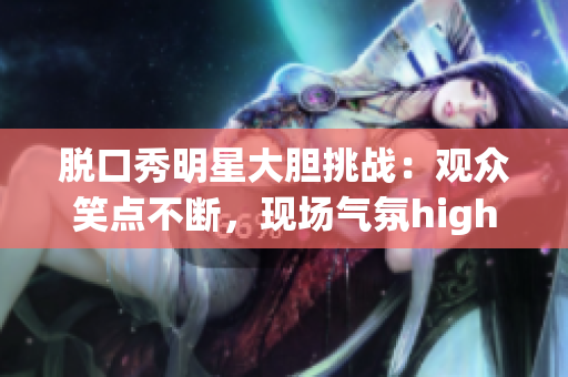 脫口秀明星大膽挑戰(zhàn)：觀眾笑點(diǎn)不斷，現(xiàn)場氣氛high爆！