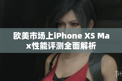 歐美市場上iPhone XS Max性能評測全面解析