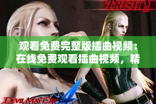 觀看免費(fèi)完整版插曲視頻：在線免費(fèi)觀看插曲視頻，精彩完整版盡在網(wǎng)上