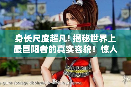 身長(zhǎng)尺度超凡! 揭秘世界上最巨陽(yáng)者的真實(shí)容貌！驚人圖像曝光!