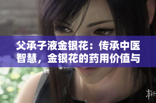 父承子液金銀花：傳承中醫(yī)智慧，金銀花的藥用價(jià)值與文化意義