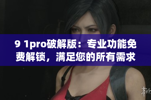 9 1pro破解版：專業(yè)功能免費(fèi)解鎖，滿足您的所有需求