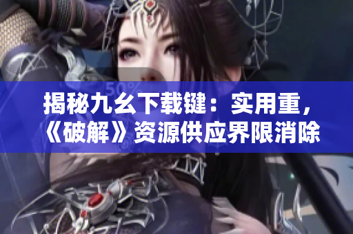 揭秘九幺下載鍵：實(shí)用重，《破解》資源供應(yīng)界限消除