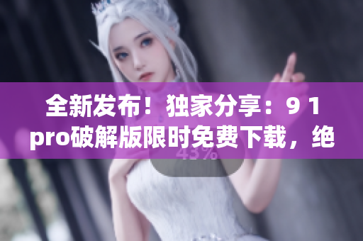 全新發(fā)布！獨(dú)家分享：9 1pro破解版限時(shí)免費(fèi)下載，絕對(duì)可靠！