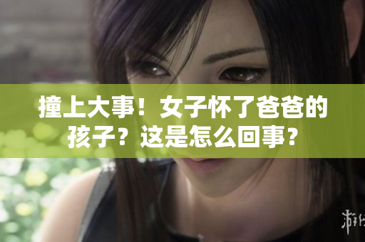 撞上大事！女子懷了爸爸的孩子？這是怎么回事？