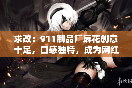 求改：911制品廠麻花創(chuàng)意十足，口感獨特，成為網(wǎng)紅零食你知道多少？
