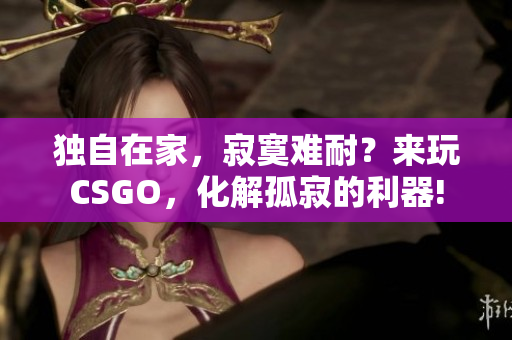 獨自在家，寂寞難耐？來玩CSGO，化解孤寂的利器!