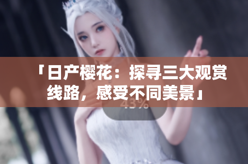 「日產(chǎn)櫻花：探尋三大觀賞線路，感受不同美景」