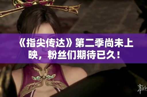 《指尖傳達》第二季尚未上映，粉絲們期待已久！
