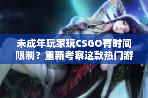 未成年玩家玩CSGO有時(shí)間限制？重新考察這款熱門游戲的游戲時(shí)長(zhǎng)規(guī)則