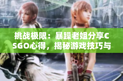 挑戰(zhàn)極限：暴躁老姐分享CSGO心得，揭秘游戲技巧與策略！