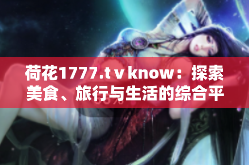 荷花1777.tⅴknow：探索美食、旅行與生活的綜合平臺(tái)