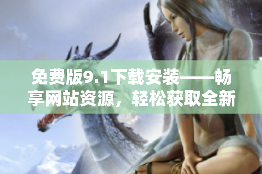 免費(fèi)版9.1下載安裝——暢享網(wǎng)站資源，輕松獲取全新體驗(yàn)