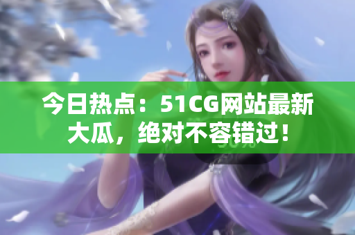 今日熱點(diǎn)：51CG網(wǎng)站最新大瓜，絕對(duì)不容錯(cuò)過(guò)！