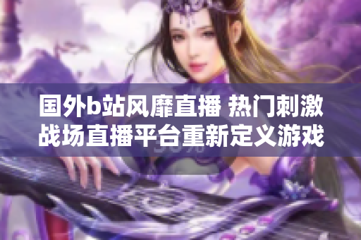 國(guó)外b站風(fēng)靡直播 熱門(mén)刺激戰(zhàn)場(chǎng)直播平臺(tái)重新定義游戲直播體驗(yàn)