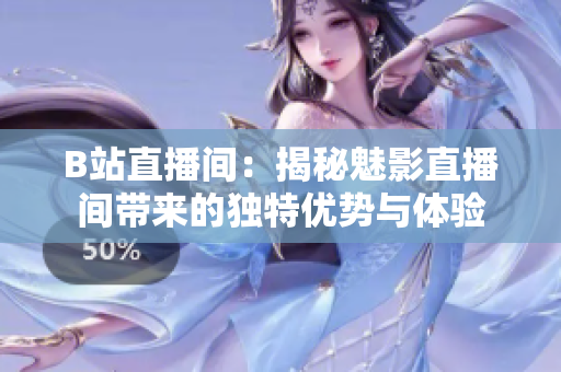 B站直播間：揭秘魅影直播間帶來(lái)的獨(dú)特優(yōu)勢(shì)與體驗(yàn)