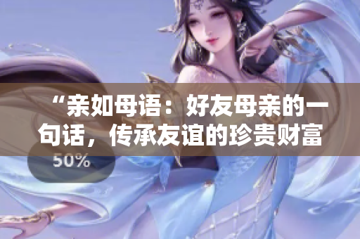 “親如母語(yǔ)：好友母親的一句話，傳承友誼的珍貴財(cái)富”