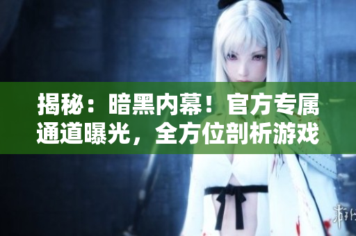 揭秘：暗黑內(nèi)幕！官方專(zhuān)屬通道曝光，全方位剖析游戲幕后運(yùn)作