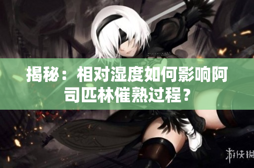 揭秘：相對(duì)濕度如何影響阿司匹林催熟過(guò)程？