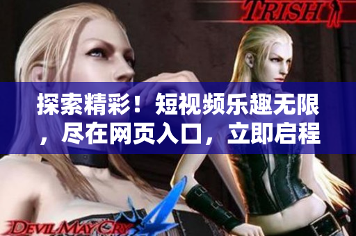 探索精彩！短視頻樂趣無限，盡在網(wǎng)頁入口，立即啟程體驗！