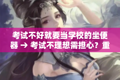 考試不好就要當(dāng)學(xué)校的坐便器 → 考試不理想需擔(dān)心？重新審視學(xué)校環(huán)境