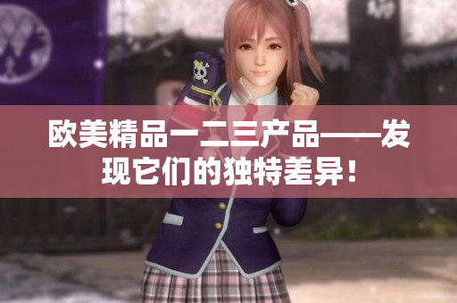 歐美精品一二三產(chǎn)品——發(fā)現(xiàn)它們的獨特差異！