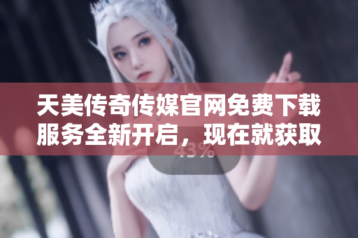 天美傳奇?zhèn)髅焦倬W(wǎng)免費下載服務(wù)全新開啟，現(xiàn)在就獲取最新資訊及產(chǎn)品！