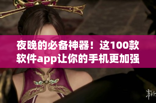 夜晚的必備神器！這100款軟件app讓你的手機更加強大