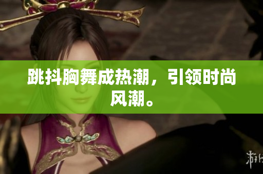 跳抖胸舞成熱潮，引領時尚風潮。