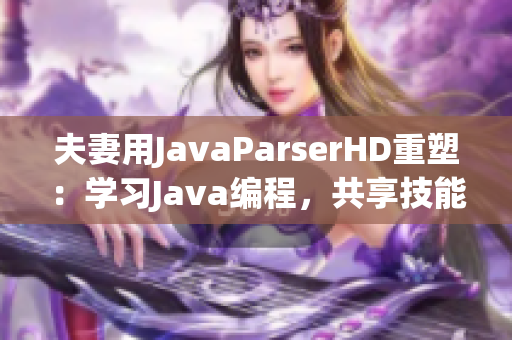 夫妻用JavaParserHD重塑：學(xué)習(xí)Java編程，共享技能