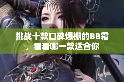 挑戰(zhàn)十款口碑爆棚的BB霜，看看哪一款適合你