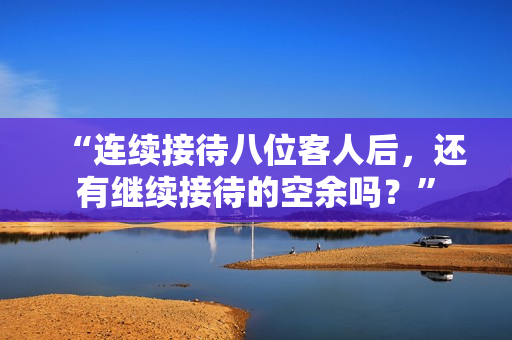 “連續(xù)接待八位客人后，還有繼續(xù)接待的空余嗎？”