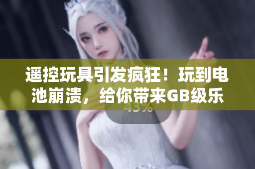 遙控玩具引發(fā)瘋狂！玩到電池崩潰，給你帶來GB級樂趣！