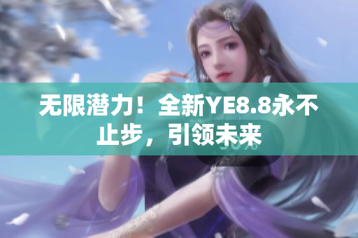 無限潛力！全新YE8.8永不止步，引領(lǐng)未來