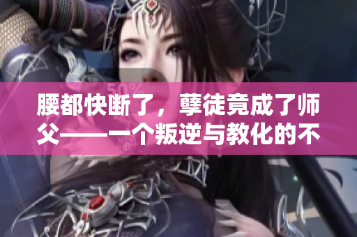 腰都快斷了，孽徒竟成了師父——一個叛逆與教化的不可思議故事