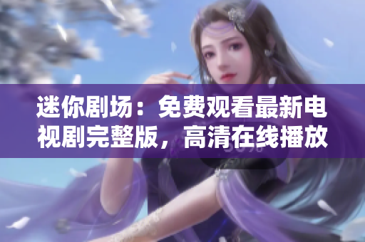 迷你劇場：免費(fèi)觀看最新電視劇完整版，高清在線播放