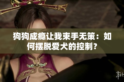 狗狗成癮讓我束手無策：如何擺脫愛犬的控制？
