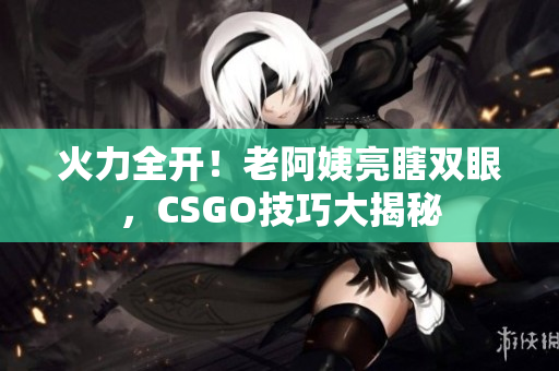 火力全開！老阿姨亮瞎雙眼，CSGO技巧大揭秘