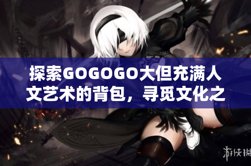探索GOGOGO大但充滿人文藝術(shù)的背包，尋覓文化之美