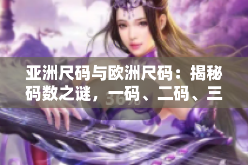 亞洲尺碼與歐洲尺碼：揭秘碼數(shù)之謎，一碼、二碼、三碼解析