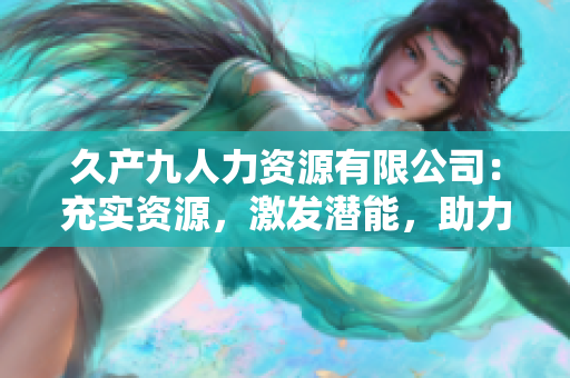 久產(chǎn)九人力資源有限公司：充實資源，激發(fā)潛能，助力企業(yè)蓬勃發(fā)展