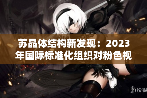 蘇晶體結(jié)構(gòu)新發(fā)現(xiàn)：2023年國際標準化組織對粉色視頻進行重要認證
