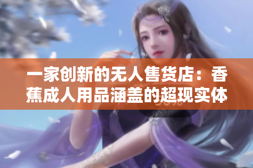 一家創(chuàng)新的無人售貨店：香蕉成人用品涵蓋的超現(xiàn)實體驗