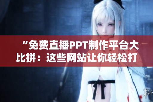 “免費直播PPT制作平臺大比拼：這些網(wǎng)站讓你輕松打造精美演示文稿！”