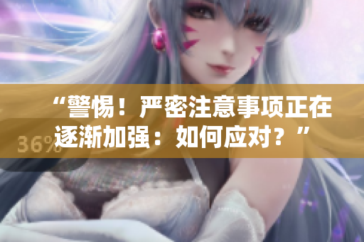 “警惕！嚴密注意事項正在逐漸加強：如何應(yīng)對？”