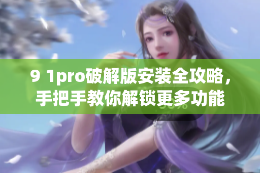 9 1pro破解版安裝全攻略，手把手教你解鎖更多功能