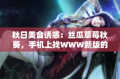秋日美食誘惑：絲瓜草莓秋葵，手機上找WWW新版的污料