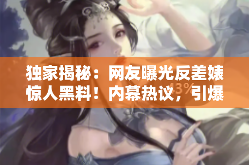 獨(dú)家揭秘：網(wǎng)友曝光反差婊驚人黑料！內(nèi)幕熱議，引爆瓜友熱議！